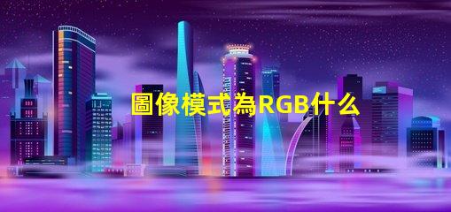 圖像模式為RGB什么意思 rgb分別是什么顏色